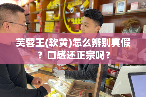 芙蓉王(软黄)怎么辨别真假？口感还正宗吗？