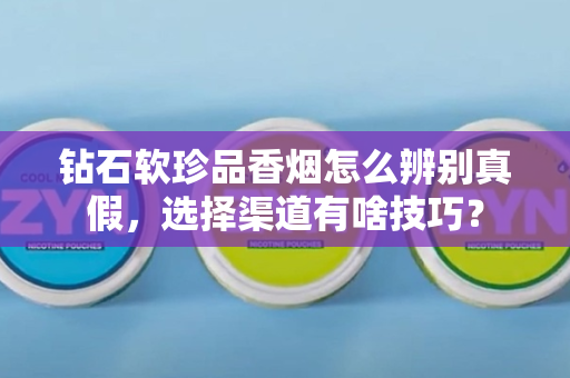 钻石软珍品香烟怎么辨别真假，选择渠道有啥技巧？