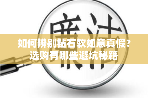 如何辨别钻石软如意真假？选购有哪些避坑秘籍